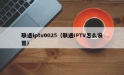 联通iptv0025（联通IPTV怎么设置）