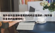 海外版抖音涨粉是真的吗吗还是假的（海外版抖音真的能赚钱吗）