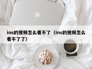 ins的视频怎么看不了（ins的视频怎么看不了了）