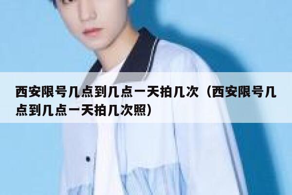 西安限号几点到几点一天拍几次（西安限号几点到几点一天拍几次照） 第1张