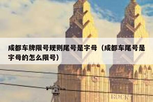 成都车牌限号规则尾号是字母（成都车尾号是字母的怎么限号） 第1张