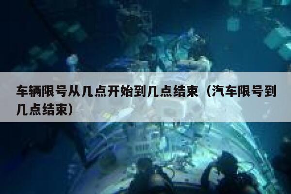 车辆限号从几点开始到几点结束（汽车限号到几点结束） 第1张