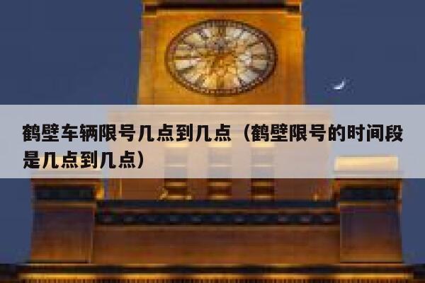 鹤壁车辆限号几点到几点(鹤壁限号的时间段是几点到几点) 第1张 鹤壁车辆限号几点到几点(鹤壁限号的时间段是几点到几点) 第1张