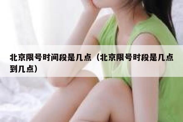 北京限号时间段是几点（北京限号时段是几点到几点） 第1张