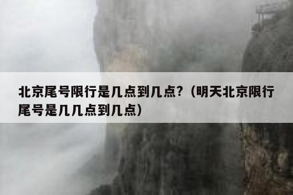 北京尾号限行是几点到几点?(明天北京限行尾号是几几点到几点) 第1张 北京尾号限行是几点到几点?(明天北京限行尾号是几几点到几点) 第1张