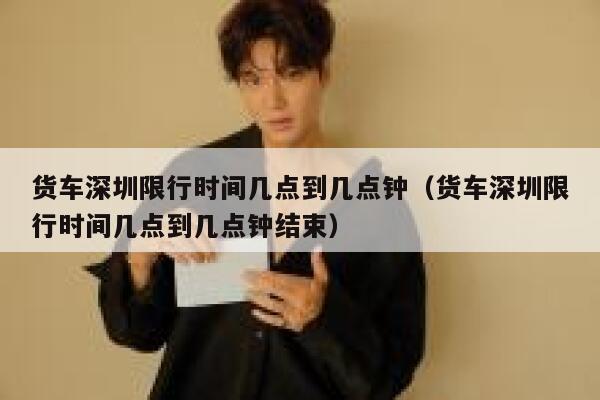 货车深圳限行时间几点到几点钟(货车深圳限行时间几点到几点钟结束) 第1张 货车深圳限行时间几点到几点钟(货车深圳限行时间几点到几点钟结束) 第1张