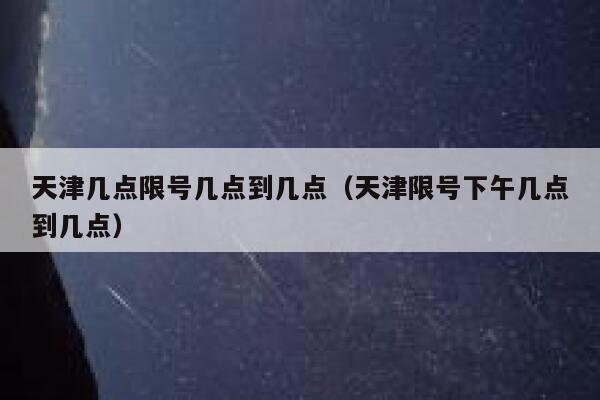 天津几点限号几点到几点(天津限号下午几点到几点) 第1张 天津几点限号几点到几点(天津限号下午几点到几点) 第1张