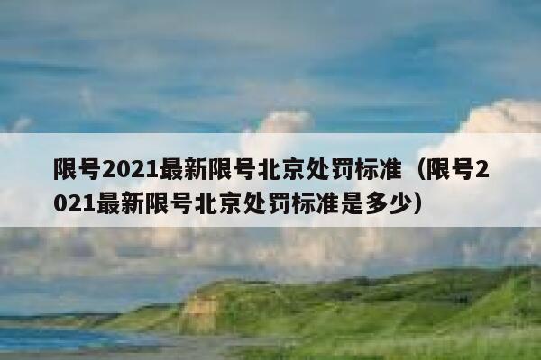 限号2021最新限号北京处罚标准（限号2021最新限号北京处罚标准是多少） 第1张