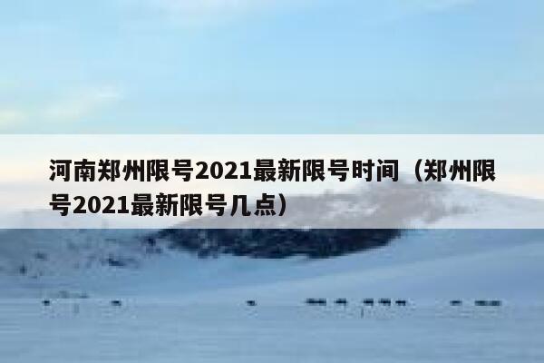 河南郑州限号2021最新限号时间（郑州限号2021最新限号几点） 第1张