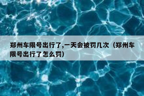 郑州车限号出行了,一天会被罚几次（郑州车限号出行了怎么罚） 第1张