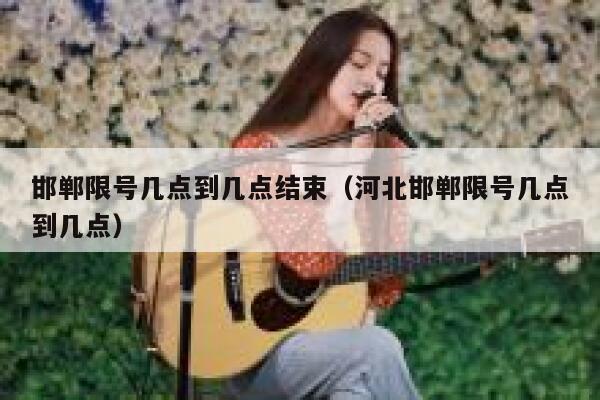 邯郸限号几点到几点结束（河北邯郸限号几点到几点） 第1张