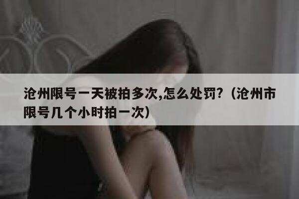 沧州限号一天被拍多次,怎么处罚?（沧州市限号几个小时拍一次） 第1张