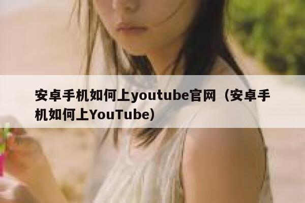 安卓手机如何上youtube官网（安卓手机如何上YouTube） 第1张