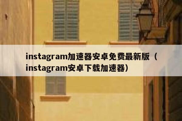instagram加速器安卓免费最新版（instagram安卓下载加速器） 第1张