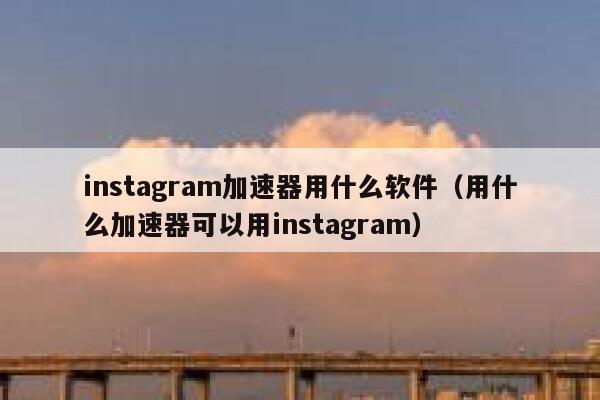 instagram加速器用什么软件（用什么加速器可以用instagram） 第1张