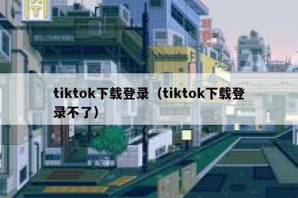 tiktok下载登录（tiktok下载登录不了） 第1张