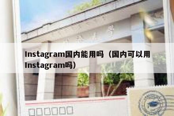 Instagram国内能用吗（国内可以用Instagram吗） 第1张