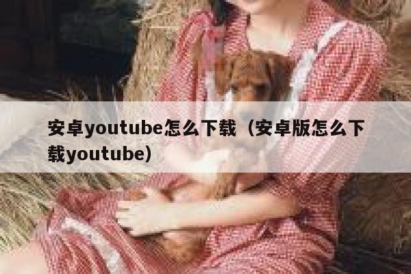 安卓youtube怎么下载（安卓版怎么下载youtube） 第1张