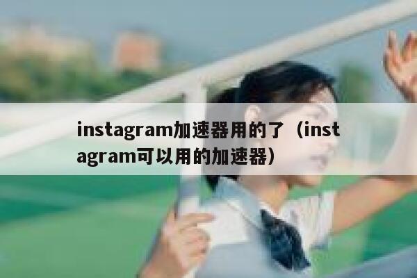 instagram加速器用的了（instagram可以用的加速器） 第1张