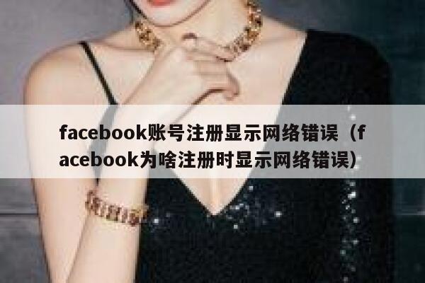facebook账号注册显示网络错误(facebook为啥注册时显示网络错误) 第1张 facebook账号注册显示网络错误(facebook为啥注册时显示网络错误) 第1张