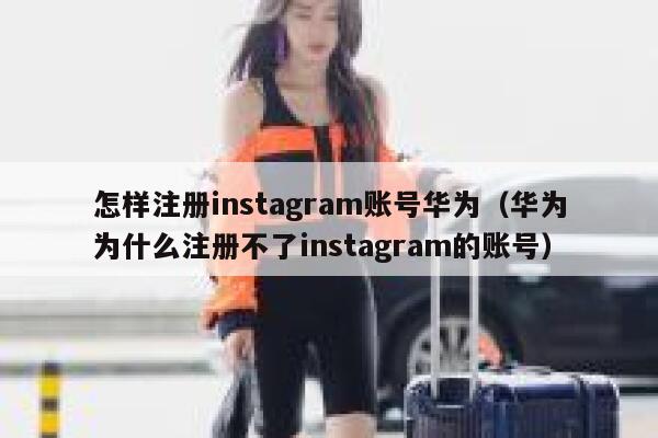 怎样注册instagram账号华为（华为为什么注册不了instagram的账号） 第1张