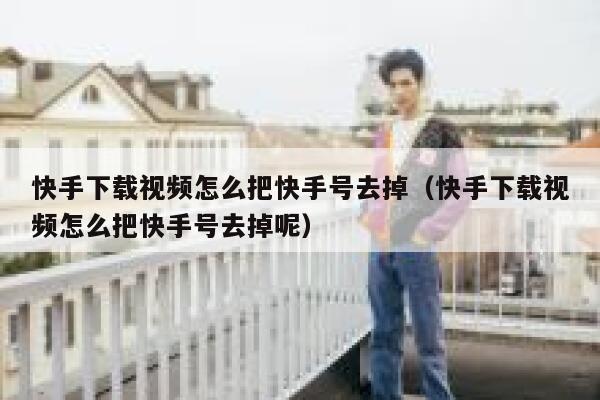 快手下载视频怎么把快手号去掉（快手下载视频怎么把快手号去掉呢） 第1张