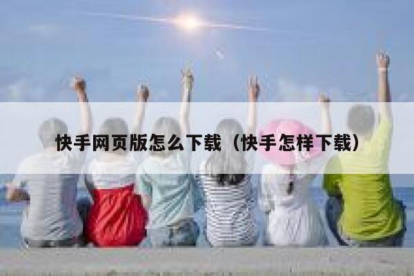 快手网页版怎么下载（快手怎样下载） 第1张