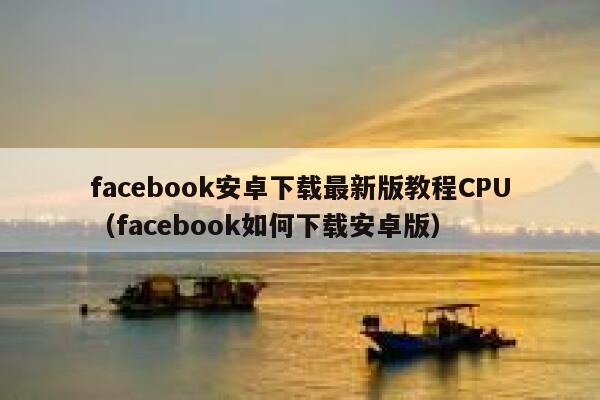 facebook安卓下载最新版教程CPU（facebook如何下载安卓版） 第1张