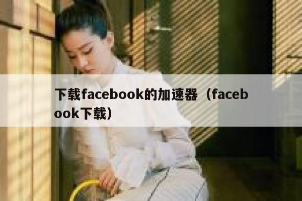 下载facebook的加速器（facebook下载） 第1张