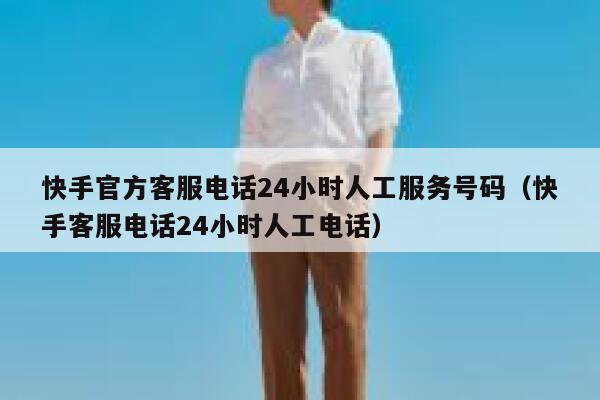 快手官方客服电话24小时人工服务号码（快手客服电话24小时人工电话） 第1张
