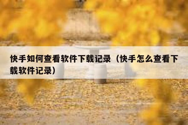 快手如何查看软件下载记录（快手怎么查看下载软件记录） 第1张