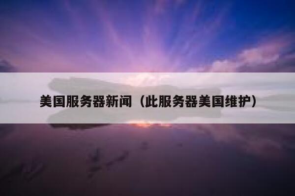 美国服务器新闻（此服务器美国维护） 第1张