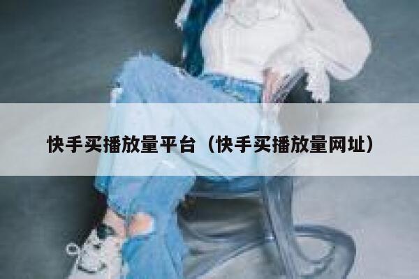 快手买播放量平台（快手买播放量网址） 第1张