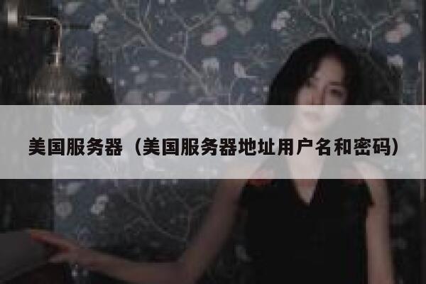 美国服务器（美国服务器地址用户名和密码） 第1张