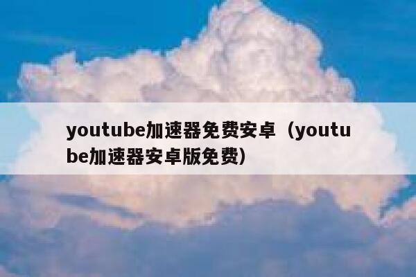 youtube加速器免费安卓（youtube加速器安卓版免费） 第1张