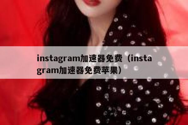 instagram加速器免费（instagram加速器免费苹果） 第1张