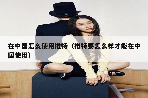 在中国怎么使用推特（推特要怎么样才能在中国使用） 第1张