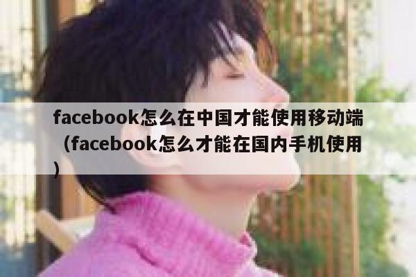 facebook怎么在中国才能使用移动端（facebook怎么才能在国内手机使用） 第1张