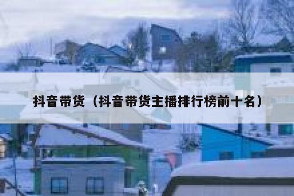 抖音带货（抖音带货主播排行榜前十名） 第1张