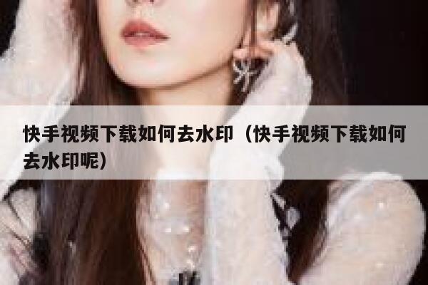 快手视频下载如何去水印（快手视频下载如何去水印呢） 第1张