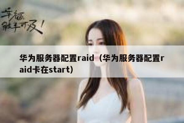 华为服务器配置raid（华为服务器配置raid卡在start） 第1张