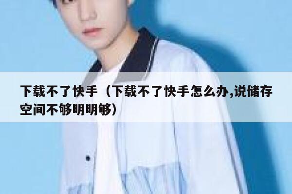 下载不了快手（下载不了快手怎么办,说储存空间不够明明够） 第1张