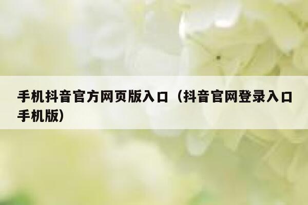 手机抖音官方网页版入口（抖音官网登录入口手机版） 第1张