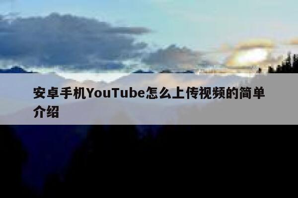 安卓手机YouTube怎么上传视频的简单介绍 第1张