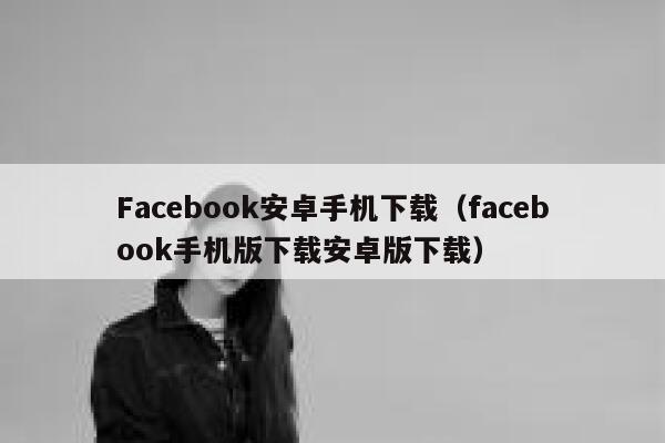 Facebook安卓手机下载（facebook手机版下载安卓版下载） 第1张