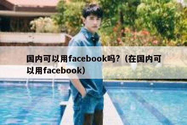 国内可以用facebook吗?（在国内可以用facebook） 第1张