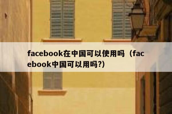 facebook在中国可以使用吗（facebook中国可以用吗?） 第1张