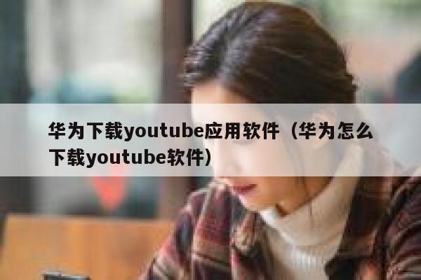 华为下载youtube应用软件（华为怎么下载youtube软件） 第1张