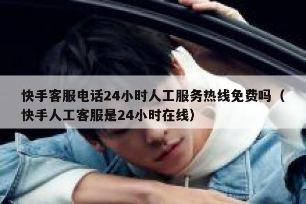 快手客服电话24小时人工服务热线免费吗（快手人工客服是24小时在线） 第1张