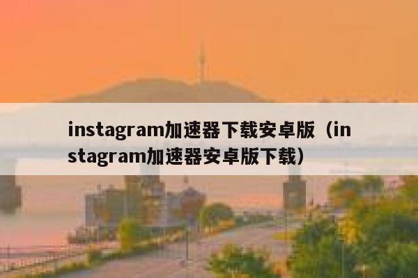instagram加速器下载安卓版（instagram加速器安卓版下载） 第1张